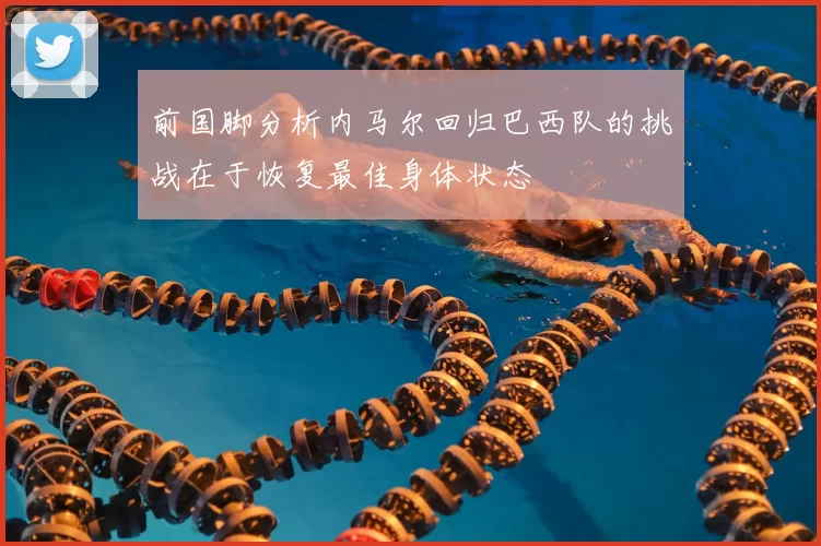 前国脚分析内马尔回归巴西队的挑战在于恢复最佳身体状态