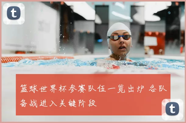 篮球世界杯参赛队伍一览出炉 各队备战进入关键阶段