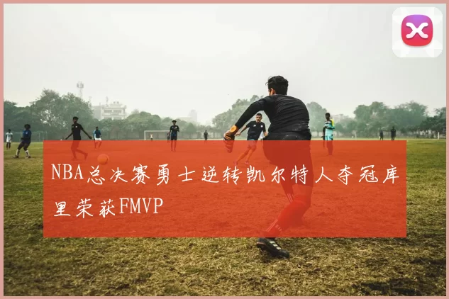NBA总决赛勇士逆转凯尔特人夺冠库里荣获FMVP