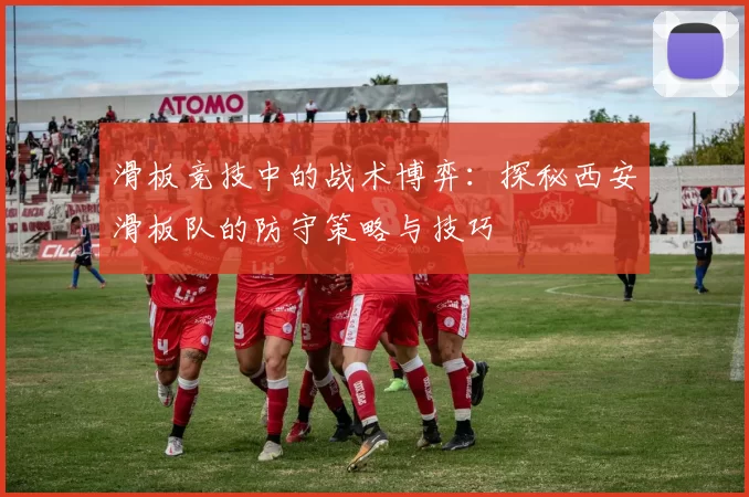 滑板竞技中的战术博弈：探秘西安滑板队的防守策略与技巧