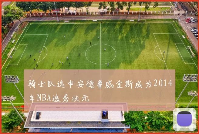 骑士队选中安德鲁威金斯成为2014年NBA选秀状元