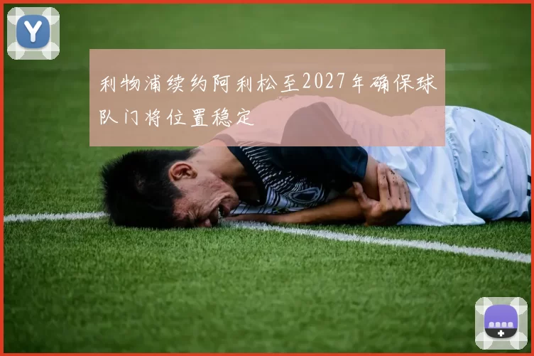 利物浦续约阿利松至2027年确保球队门将位置稳定