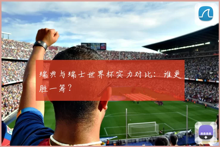 瑞典与瑞士世界杯实力对比:谁更胜一筹?