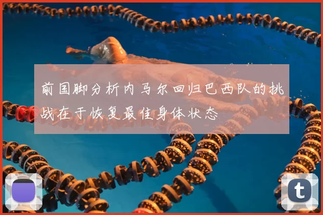 前国脚分析内马尔回归巴西队的挑战在于恢复最佳身体状态