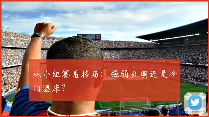 从小组赛看格局：强弱分明还是冷门温床？