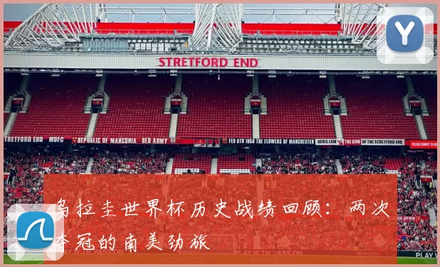 乌拉圭世界杯历史战绩回顾:两次夺冠的南美劲旅