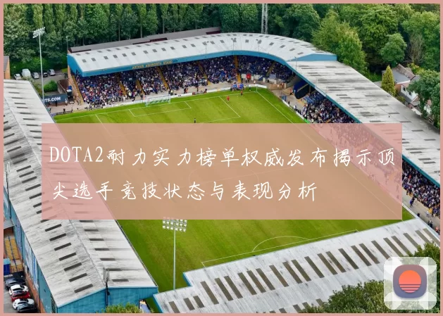 DOTA2耐力实力榜单权威发布揭示顶尖选手竞技状态与表现分析
