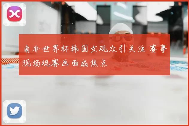 南非世界杯韩国女观众引关注 赛事现场观赛画面成焦点