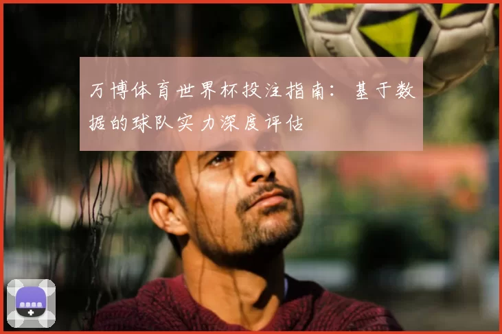 万博体育世界杯投注指南:基于数据的球队实力深度评估