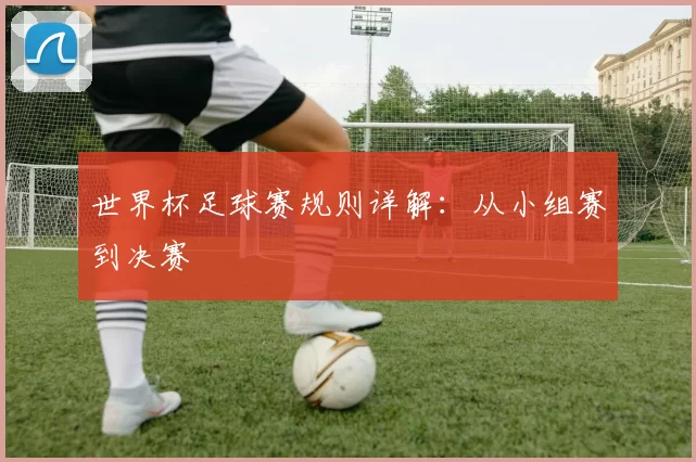 世界杯足球赛规则详解:从小组赛到决赛