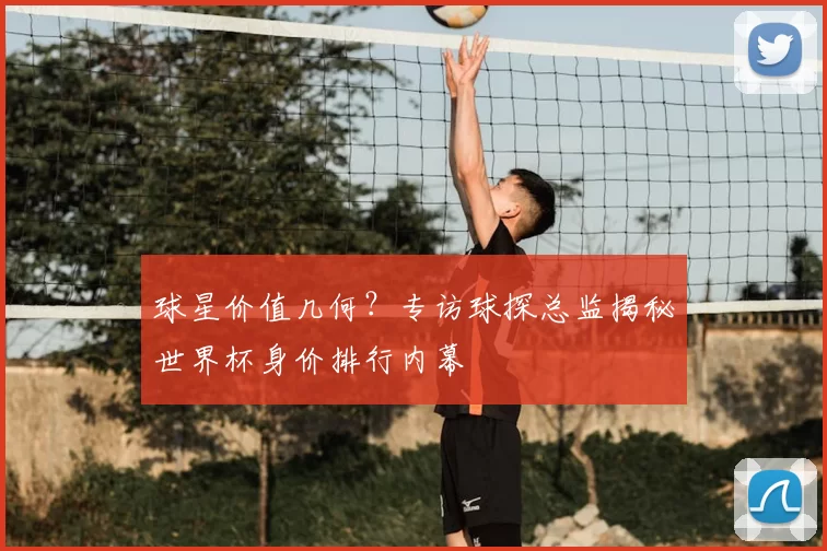 球星价值几何?专访球探总监揭秘世界杯身价排行内幕