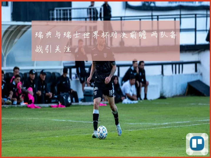 瑞典与瑞士世界杯对决前瞻 两队备战引关注