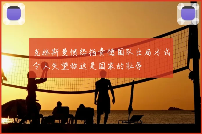 克林斯曼愤怒指责德国队出局方式令人失望称这是国家的耻辱