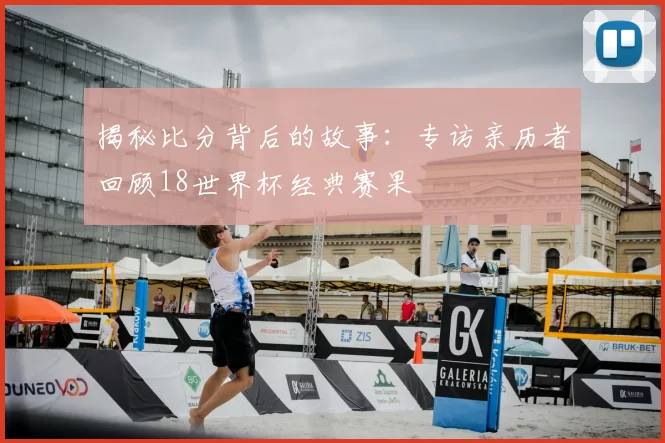 揭秘比分背后的故事：专访亲历者回顾18世界杯经典赛果
