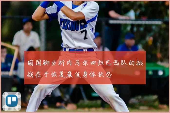 前国脚分析内马尔回归巴西队的挑战在于恢复最佳身体状态