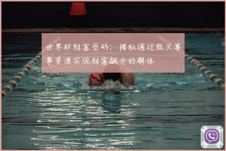 世界杯财富密码:揭秘通过购买赛事资源实现财富飙升的群体