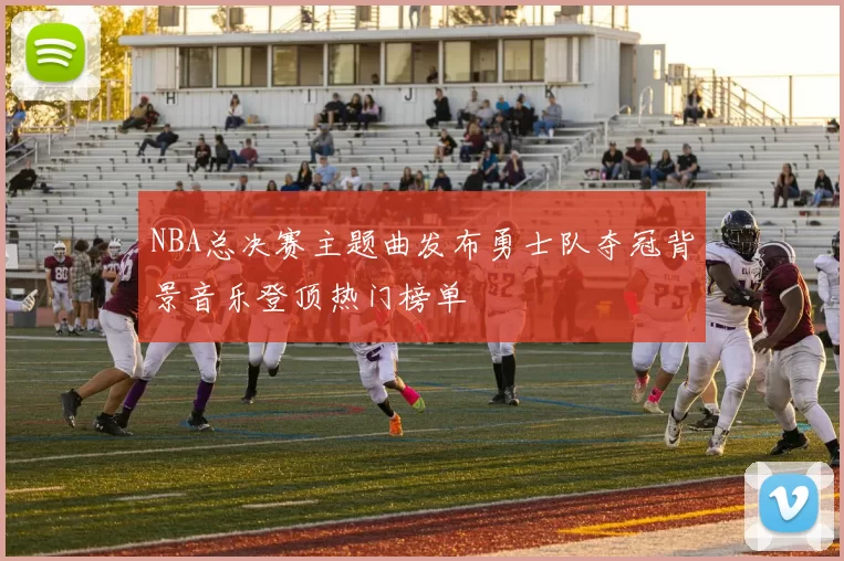 NBA总决赛主题曲发布勇士队夺冠背景音乐登顶热门榜单