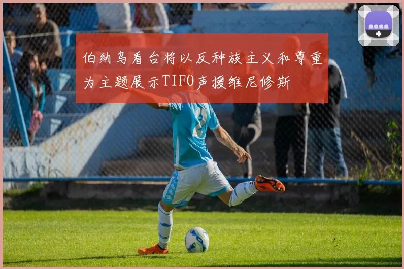 伯纳乌看台将以反种族主义和尊重为主题展示TIFO声援维尼修斯