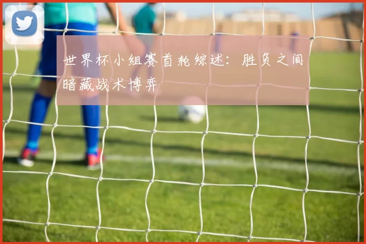 世界杯小组赛首轮综述:胜负之间暗藏战术博弈