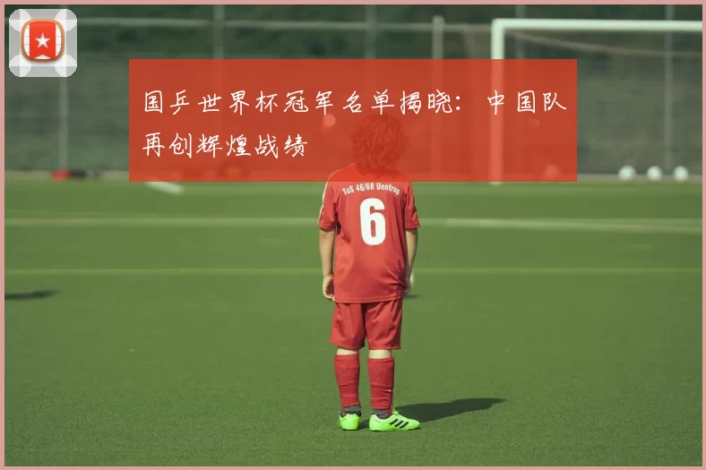 国乒世界杯冠军名单揭晓：中国队再创辉煌战绩