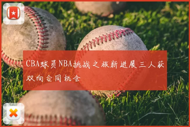 CBA球员NBA挑战之旅新进展三人获双向合同机会