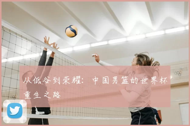 从低谷到荣耀：中国男篮的世界杯重生之路
