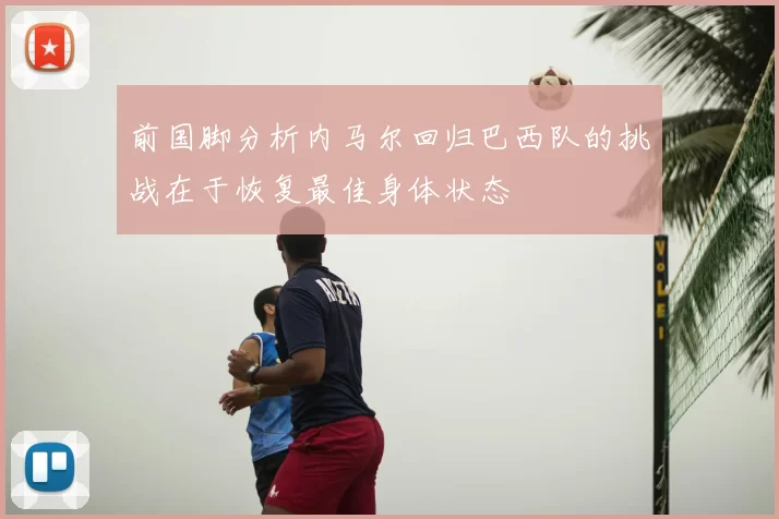 前国脚分析内马尔回归巴西队的挑战在于恢复最佳身体状态