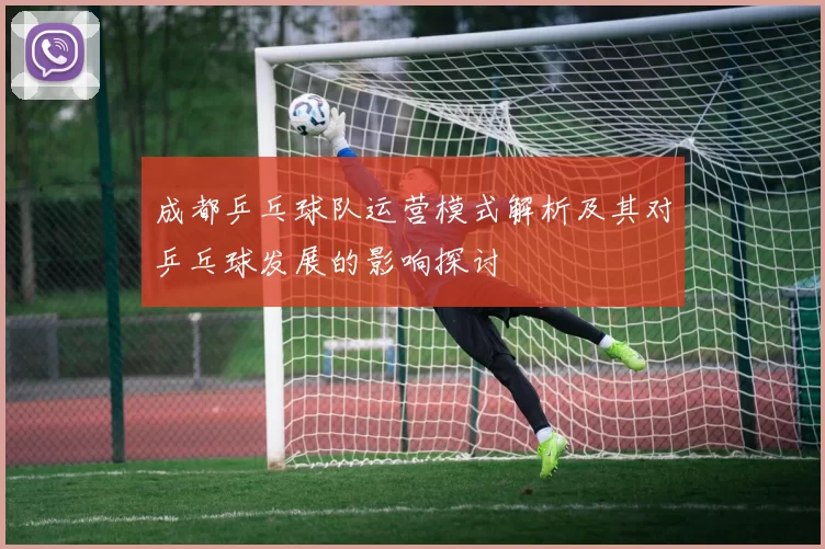 成都乒乓球队运营模式解析及其对乒乓球发展的影响探讨