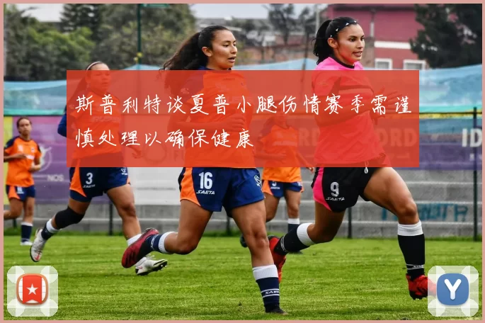 斯普利特谈夏普小腿伤情赛季需谨慎处理以确保健康
