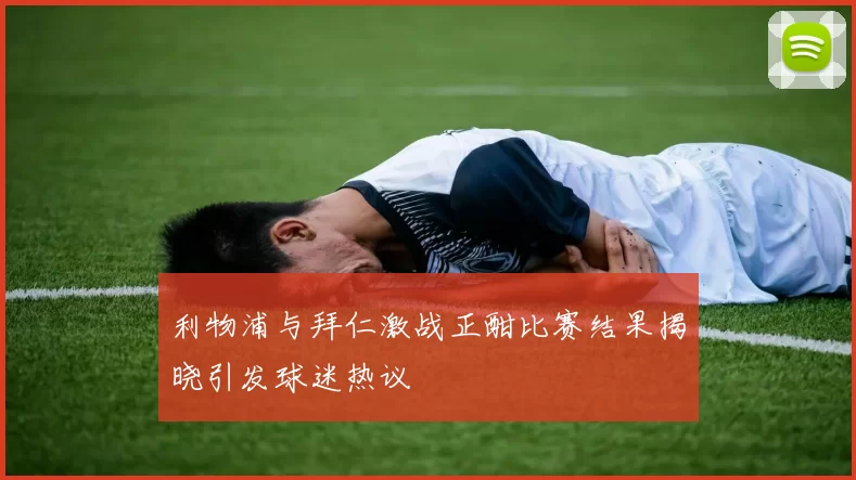 利物浦与拜仁激战正酣比赛结果揭晓引发球迷热议