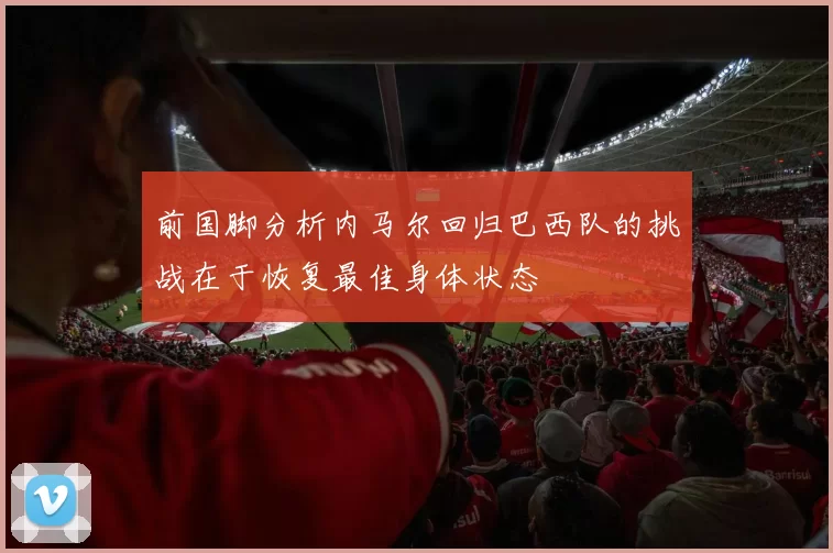 前国脚分析内马尔回归巴西队的挑战在于恢复最佳身体状态