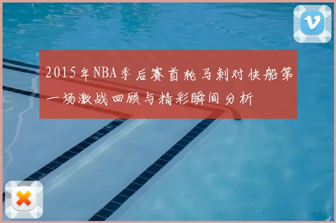 2015年NBA季后赛首轮马刺对快船第一场激战回顾与精彩瞬间分析