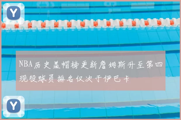 NBA历史盖帽榜更新詹姆斯升至第四现役球员排名仅次于伊巴卡