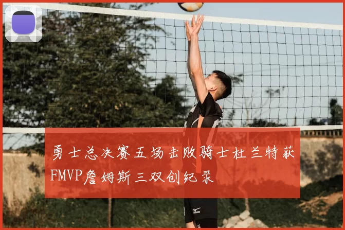 勇士总决赛五场击败骑士杜兰特获FMVP詹姆斯三双创纪录