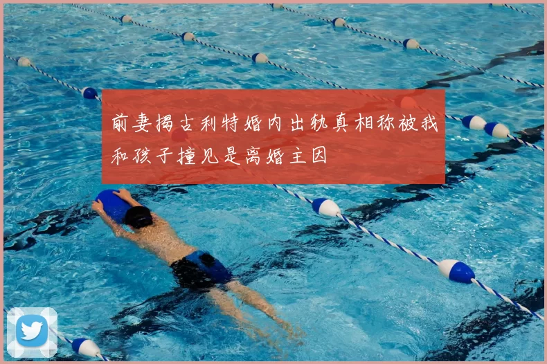 前妻揭古利特婚内出轨真相称被我和孩子撞见是离婚主因