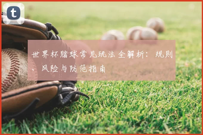 世界杯赌球常见玩法全解析:规则、风险与防范指南