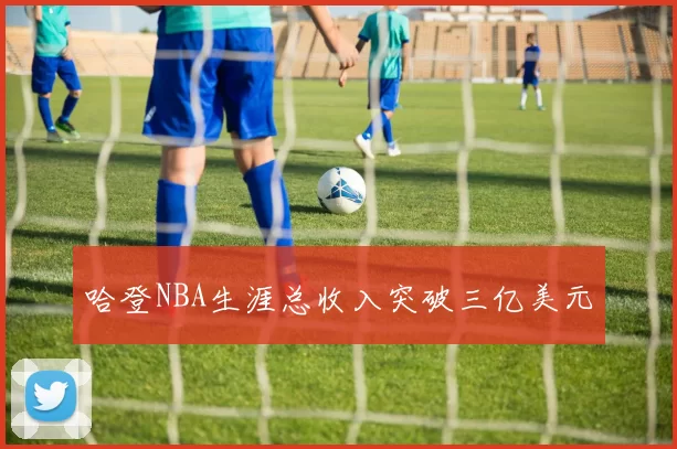 哈登NBA生涯总收入突破三亿美元
