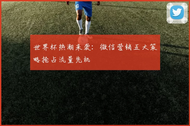 世界杯热潮来袭:微信营销五大策略抢占流量先机