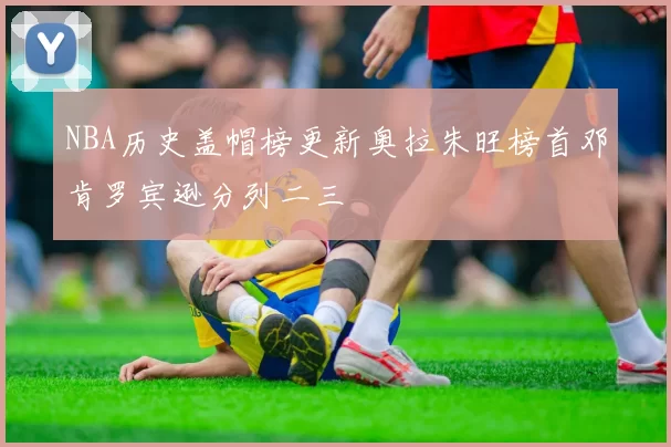NBA历史盖帽榜更新奥拉朱旺榜首邓肯罗宾逊分列二三