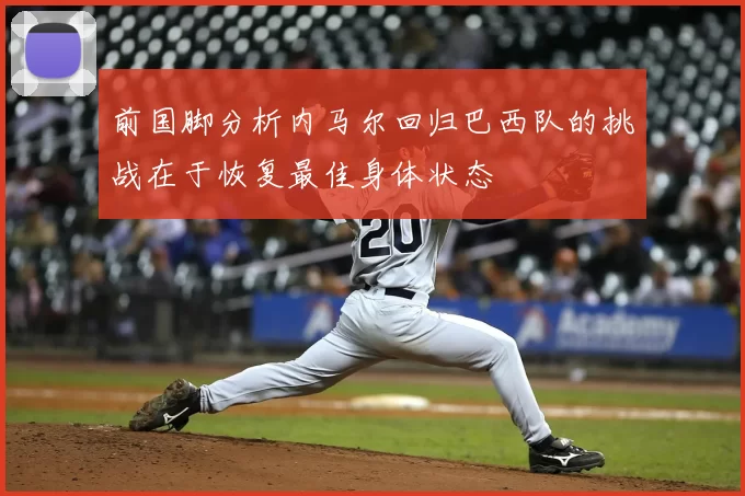 前国脚分析内马尔回归巴西队的挑战在于恢复最佳身体状态