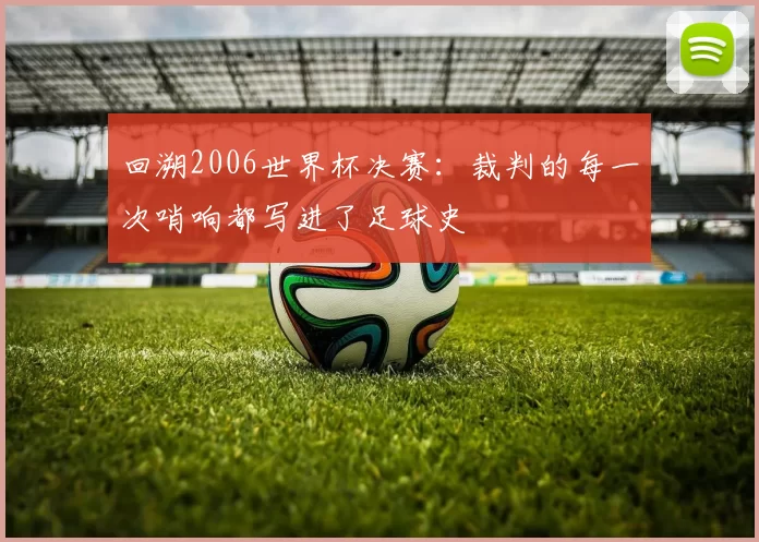 回溯2006世界杯决赛：裁判的每一次哨响都写进了足球史