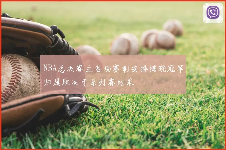 NBA总决赛主客场赛制安排揭晓冠军归属取决于系列赛结果