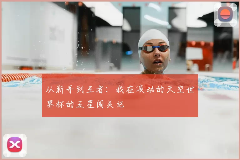 从新手到王者:我在滚动的天空世界杯的五星闯关记