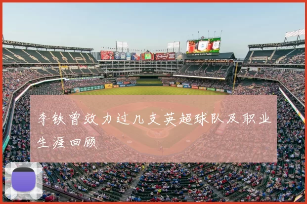李铁曾效力过几支英超球队及职业生涯回顾