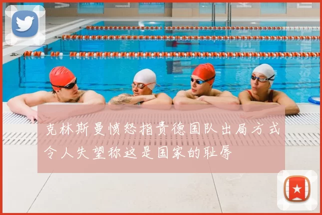 克林斯曼愤怒指责德国队出局方式令人失望称这是国家的耻辱