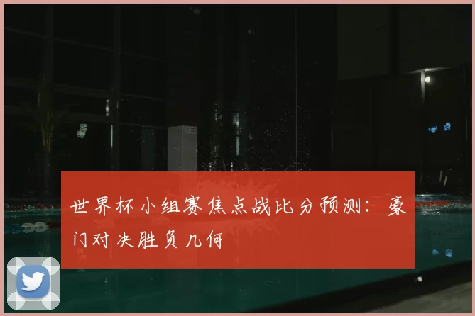 世界杯小组赛焦点战比分预测：豪门对决胜负几何