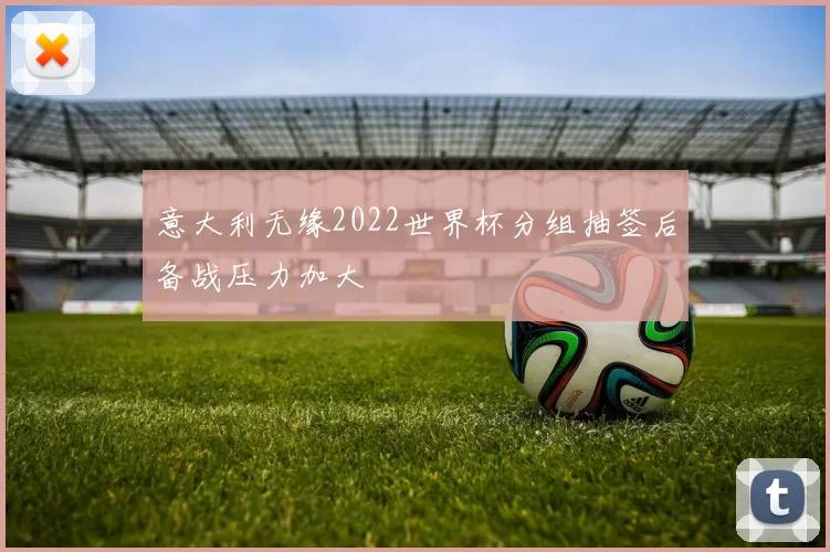 意大利无缘2022世界杯分组抽签后备战压力加大