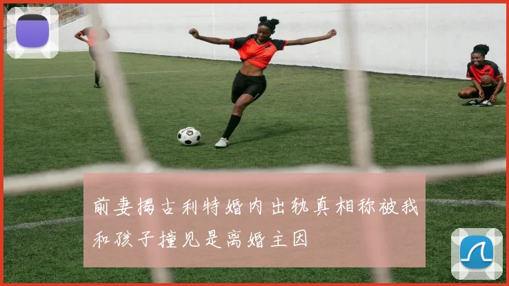 前妻揭古利特婚内出轨真相称被我和孩子撞见是离婚主因