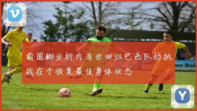 前国脚分析内马尔回归巴西队的挑战在于恢复最佳身体状态