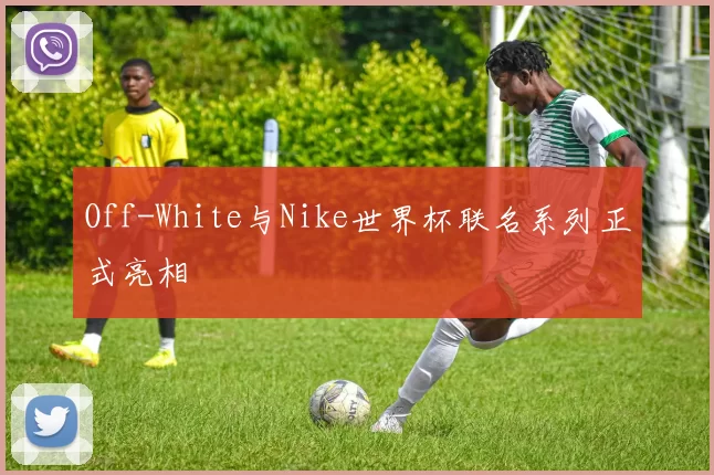 Off-White与Nike世界杯联名系列正式亮相